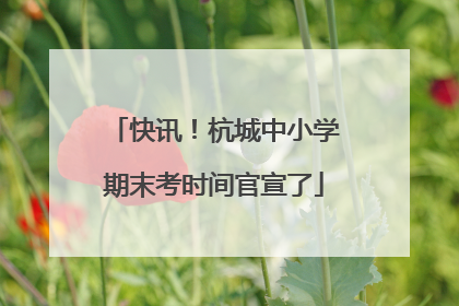 快讯！杭城中小学期末考时间官宣了