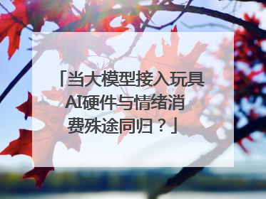 当大模型接入玩具 AI硬件与情绪消费殊途同归？