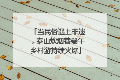 当民俗遇上非遗，泰山炊烟巷端午乡村游持续火爆