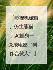 影视机械臂、仿生熊猫……AI摇身一变成电影“创作合伙人”