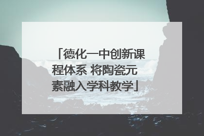 德化一中创新课程体系 将陶瓷元素融入学科教学