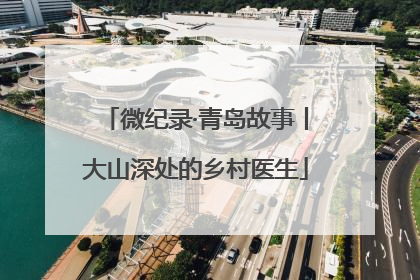微纪录·青岛故事丨大山深处的乡村医生