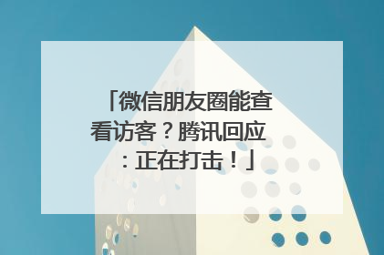 微信朋友圈能查看访客？腾讯回应：正在打击！