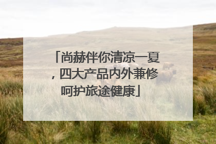 尚赫伴你清凉一夏，四大产品内外兼修呵护旅途健康