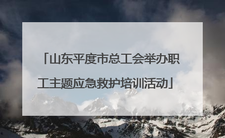 山东平度市总工会举办职工主题应急救护培训活动