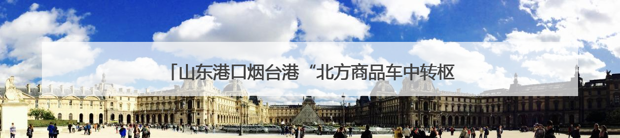 山东港口烟台港“北方商品车中转枢纽服务”入选“好品山东”品牌名单