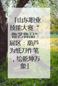 山东职业技能大赛“鲁艺鲁品”展区：葫芦为纸刀作笔，绘乾坤万象