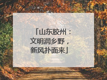 山东胶州：文明润乡野，新风扑面来