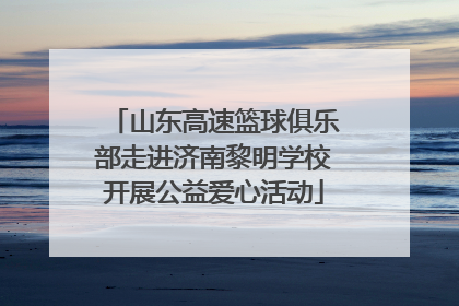 山东高速篮球俱乐部走进济南黎明学校开展公益爱心活动