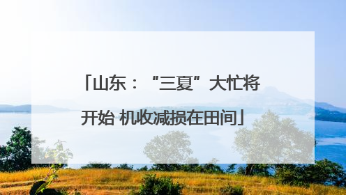 山东：“三夏”大忙将开始 机收减损在田间