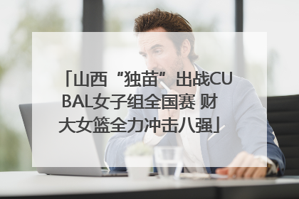 山西“独苗”出战CUBAL女子组全国赛 财大女篮全力冲击八强