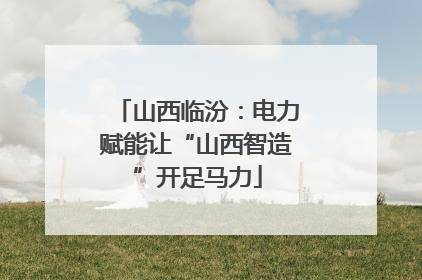 山西临汾：电力赋能让“山西智造”开足马力
