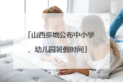 山西多地公布中小学、幼儿园暑假时间