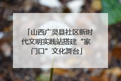 山西广灵县社区新时代文明实践站搭建“家门口”文化舞台