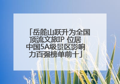 岳麓山跃升为全国顶流文旅IP 位居中国5A级景区影响力百强榜单前十