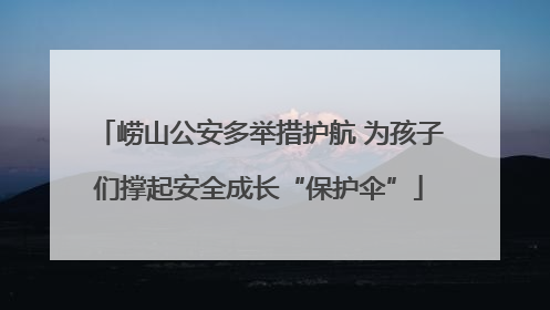 崂山公安多举措护航 为孩子们撑起安全成长“保护伞”
