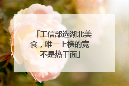 工信部选湖北美食，唯一上榜的竟不是热干面