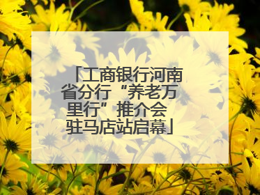 工商银行河南省分行“养老万里行”推介会 驻马店站启幕