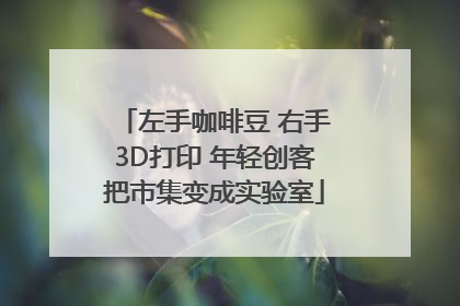 左手咖啡豆 右手3D打印 年轻创客把市集变成实验室