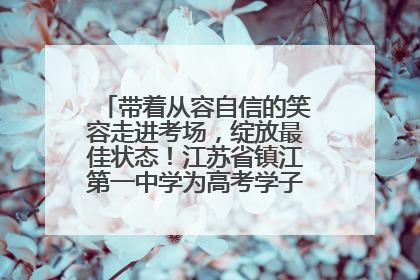 带着从容自信的笑容走进考场，绽放最佳状态！江苏省镇江第一中学为高考学子送上专属祝福