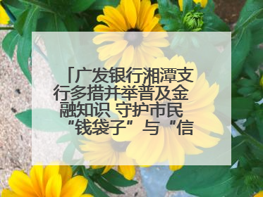 广发银行湘潭支行多措并举普及金融知识 守护市民“钱袋子”与“信用未来”