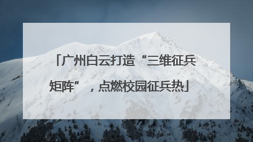 广州白云打造“三维征兵矩阵”，点燃校园征兵热