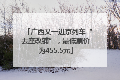 广西又一进京列车“去座改铺”，最低票价为455.5元