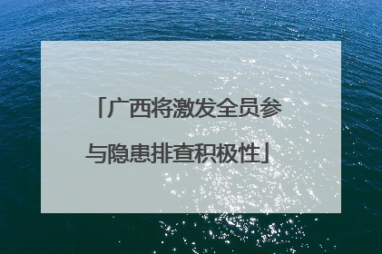 广西将激发全员参与隐患排查积极性