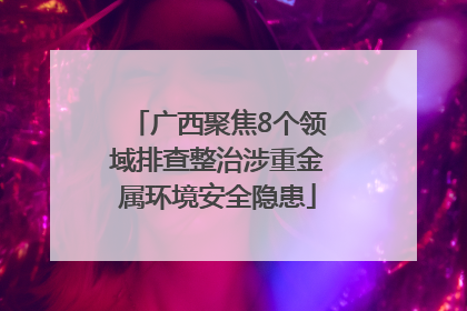 广西聚焦8个领域排查整治涉重金属环境安全隐患