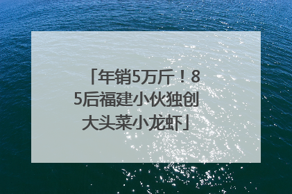 年销5万斤！85后福建小伙独创大头菜小龙虾