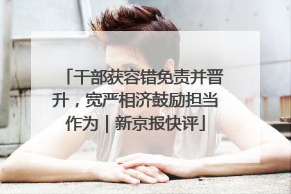 干部获容错免责并晋升，宽严相济鼓励担当作为｜新京报快评