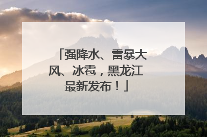 强降水、雷暴大风、冰雹，黑龙江最新发布！