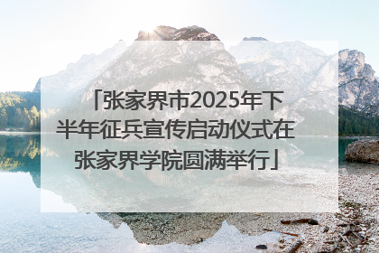 张家界市2025年下半年征兵宣传启动仪式在张家界学院圆满举行