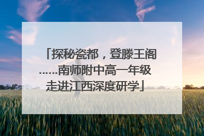 探秘瓷都，登滕王阁……南师附中高一年级走进江西深度研学