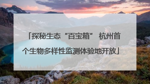探秘生态“百宝箱” 杭州首个生物多样性监测体验地开放