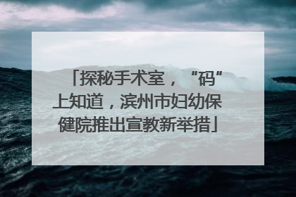 探秘手术室，“码”上知道，滨州市妇幼保健院推出宣教新举措