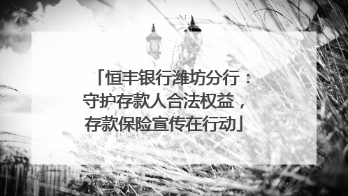 恒丰银行潍坊分行：守护存款人合法权益，存款保险宣传在行动