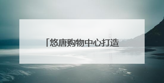 悠唐购物中心打造“城市社交场”，客流提升75%