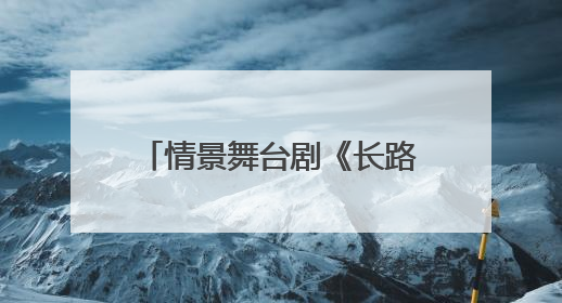 情景舞台剧《长路当歌》走进北京