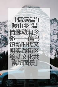 情满端午暖山乡 温情脉动润乡邻——鸬鸟镇新时代文明实践街区绘就文化共富新图景
