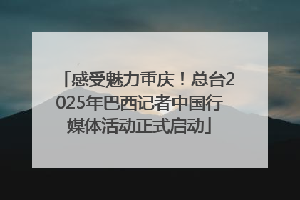 感受魅力重庆！总台2025年巴西记者中国行媒体活动正式启动