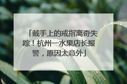 戴手上的戒指离奇失踪！杭州一水果店长报警，原因太意外