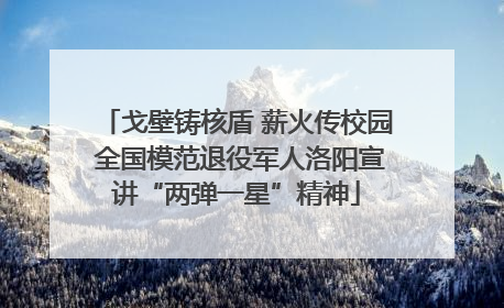 戈壁铸核盾 薪火传校园 全国模范退役军人洛阳宣讲“两弹一星”精神
