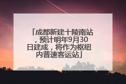 成都新建十陵南站，预计明年9月30日建成，将作为枢纽内普速客运站