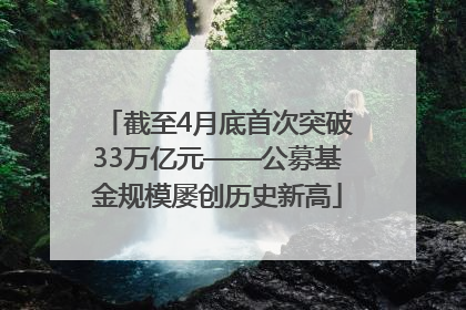截至4月底首次突破33万亿元——公募基金规模屡创历史新高