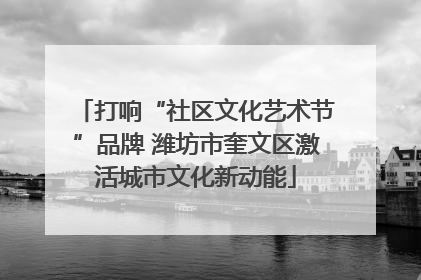 打响“社区文化艺术节”品牌 潍坊市奎文区激活城市文化新动能