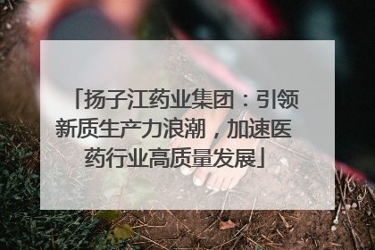 扬子江药业集团：引领新质生产力浪潮，加速医药行业高质量发展