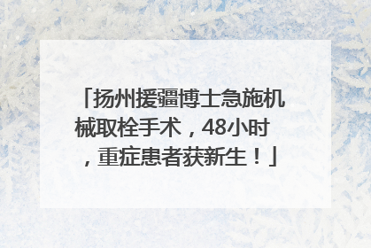 扬州援疆博士急施机械取栓手术，48小时，重症患者获新生！