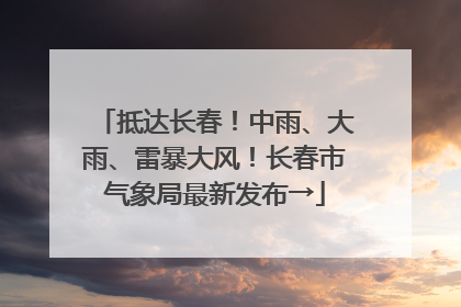 抵达长春！中雨、大雨、雷暴大风！长春市气象局最新发布→