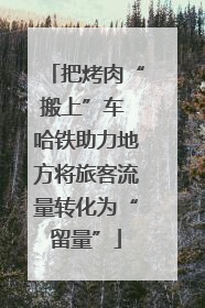 把烤肉“搬上”车 哈铁助力地方将旅客流量转化为“留量”